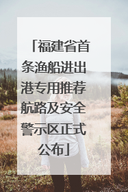 福建省首条渔船进出港专用推荐航路及安全警示区正式公布