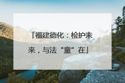 福建德化：检护未来，与法“童”在