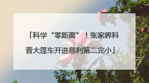 科学“零距离”！张家界科普大篷车开进慈利第二完小