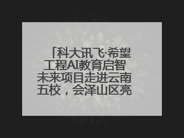 科大讯飞·希望工程AI教育启智未来项目走进云南五校，会泽山区亮起科技星火
