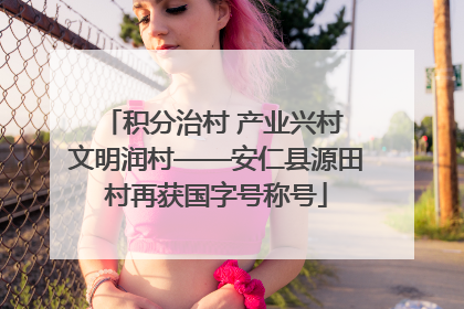 积分治村 产业兴村 文明润村——安仁县源田村再获国字号称号