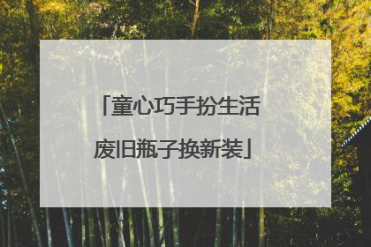 童心巧手扮生活 废旧瓶子换新装