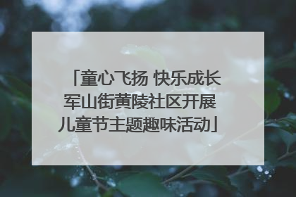 童心飞扬 快乐成长 军山街黄陵社区开展儿童节主题趣味活动