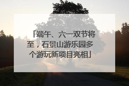 端午、六一双节将至，石景山游乐园多个游玩新项目亮相