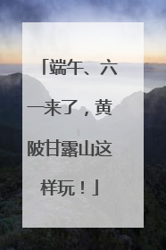 端午、六一来了，黄陂甘露山这样玩！
