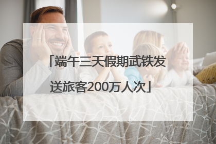 端午三天假期武铁发送旅客200万人次