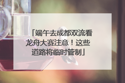 端午去成都双流看龙舟大赛注意！这些道路将临时管制