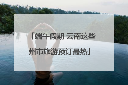 端午假期 云南这些州市旅游预订最热