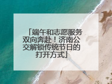 端午和志愿服务双向奔赴！济南公交解锁传统节日的打开方式