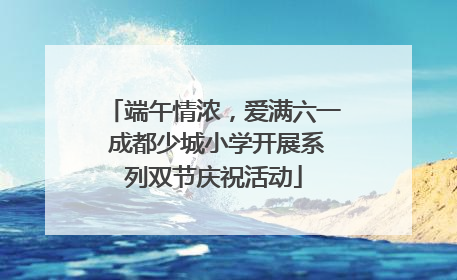 端午情浓，爱满六一 成都少城小学开展系列双节庆祝活动