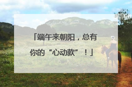 端午来朝阳，总有你的“心动款”！