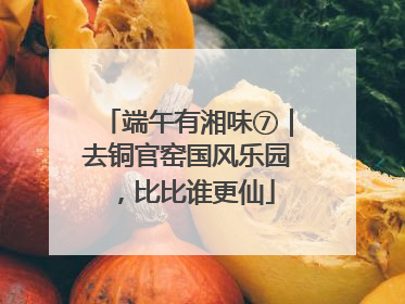 端午有湘味⑦｜去铜官窑国风乐园，比比谁更仙