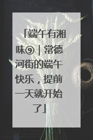 端午有湘味⑨｜常德河街的端午快乐，提前一天就开始了