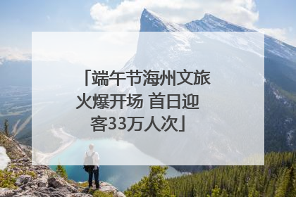 端午节海州文旅火爆开场 首日迎客33万人次