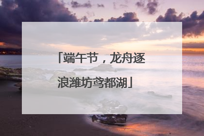 端午节，龙舟逐浪潍坊鸢都湖