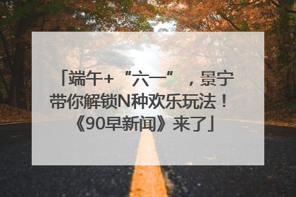 端午+“六一”，景宁带你解锁N种欢乐玩法！《90早新闻》来了