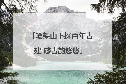 笔架山下探百年古建 感古韵悠悠