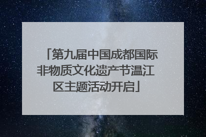 第九届中国成都国际非物质文化遗产节温江区主题活动开启