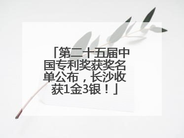 第二十五届中国专利奖获奖名单公布，长沙收获1金3银！