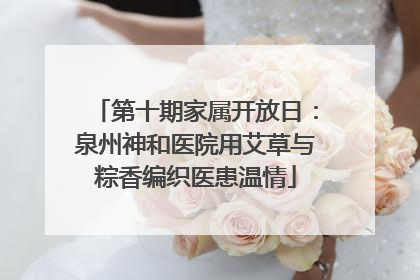 第十期家属开放日：泉州神和医院用艾草与粽香编织医患温情