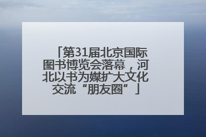 第31届北京国际图书博览会落幕，河北以书为媒扩大文化交流“朋友圈”
