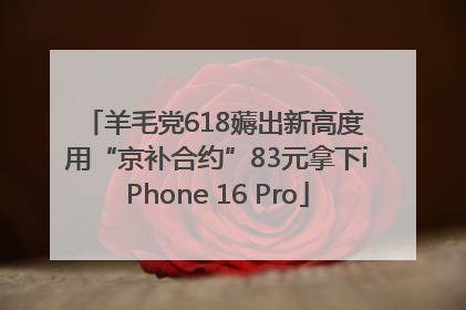 羊毛党618薅出新高度 用“京补合约”83元拿下iPhone 16 Pro