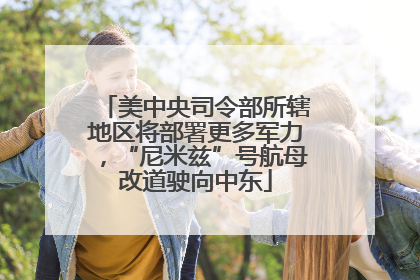 美中央司令部所辖地区将部署更多军力，“尼米兹”号航母改道驶向中东