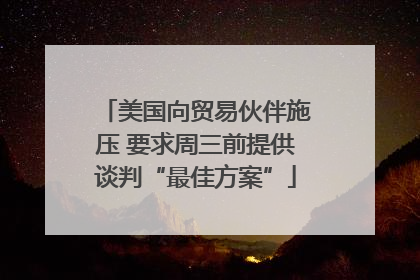 美国向贸易伙伴施压 要求周三前提供谈判“最佳方案”