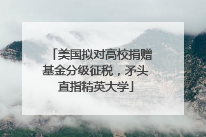 美国拟对高校捐赠基金分级征税，矛头直指精英大学