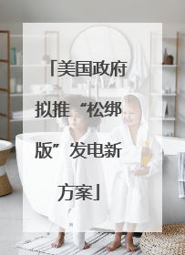 美国政府拟推“松绑版”发电新方案