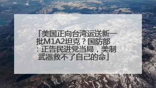 美国正向台湾运送新一批M1A2坦克？国防部：正告民进党当局，美制武器救不了自己的命