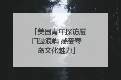 美国青年探访厦门鼓浪屿 感受琴岛文化魅力
