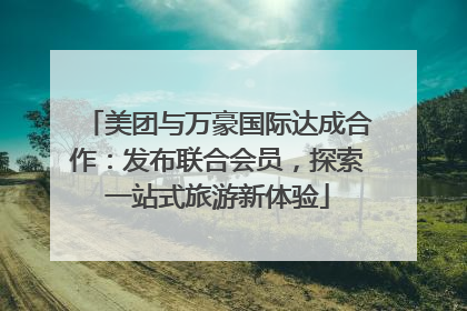 美团与万豪国际达成合作：发布联合会员，探索一站式旅游新体验