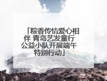 粽香传情爱心相伴 青岛艺发童行公益小队开展端午特别行动