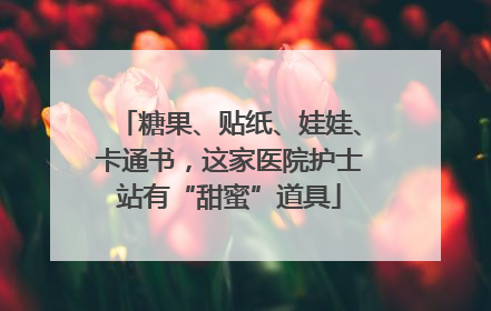 糖果、贴纸、娃娃、卡通书，这家医院护士站有“甜蜜”道具