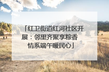 红卫街道红河社区开展：邻里齐聚享粽香 情系端午暖民心