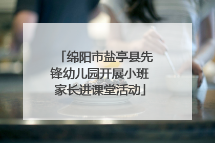 绵阳市盐亭县先锋幼儿园开展小班家长进课堂活动