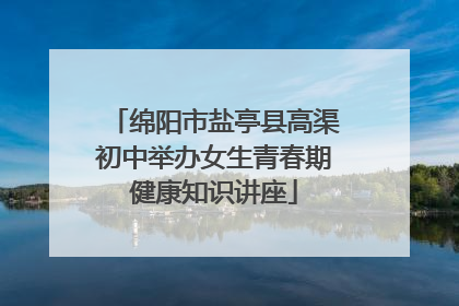 绵阳市盐亭县高渠初中举办女生青春期健康知识讲座