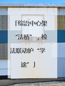 综治中心架“法桥”，检法联动护“学途”