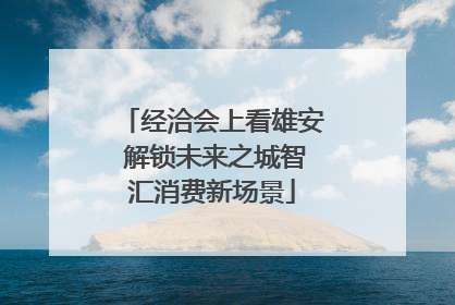 经洽会上看雄安 解锁未来之城智汇消费新场景