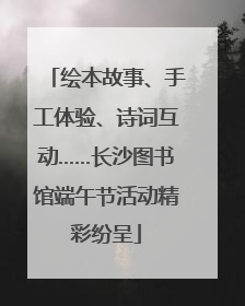 绘本故事、手工体验、诗词互动……长沙图书馆端午节活动精彩纷呈