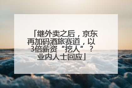 继外卖之后，京东再加码酒旅赛道，以3倍薪资“挖人”？业内人士回应