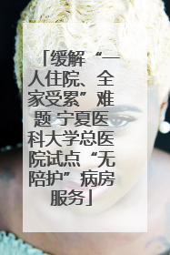 缓解“一人住院、全家受累”难题 宁夏医科大学总医院试点“无陪护”病房服务