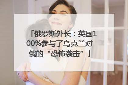俄罗斯外长：英国100%参与了乌克兰对俄的“恐怖袭击”