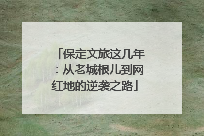 保定文旅这几年：从老城根儿到网红地的逆袭之路