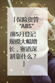 保险资管“ABS”前5月登记规模大幅增长，赛道深耕靠什么？