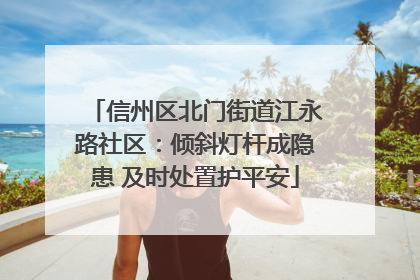 信州区北门街道江永路社区：倾斜灯杆成隐患 及时处置护平安
