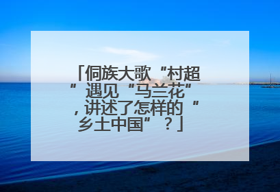 侗族大歌“村超”遇见“马兰花”，讲述了怎样的“乡土中国”？