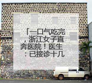 一口气吃完，浙江女子直奔医院！医生：已接诊十几例了