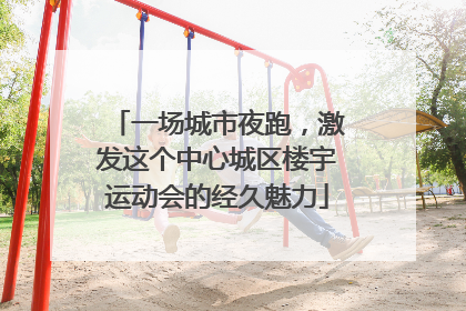 一场城市夜跑，激发这个中心城区楼宇运动会的经久魅力